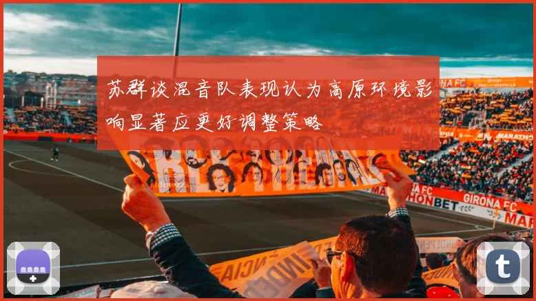 苏群谈混音队表现认为高原环境影响显著应更好调整策略