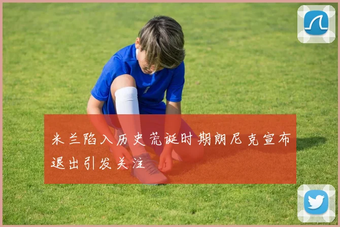 米兰陷入历史荒诞时期朗尼克宣布退出引发关注