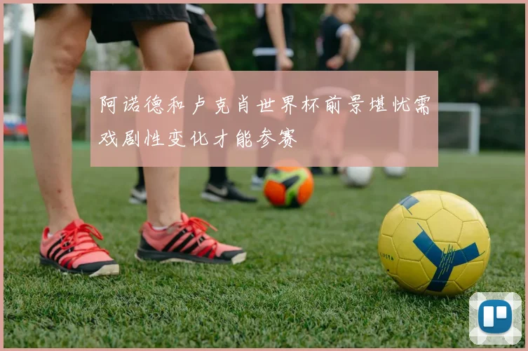阿诺德和卢克肖世界杯前景堪忧需戏剧性变化才能参赛