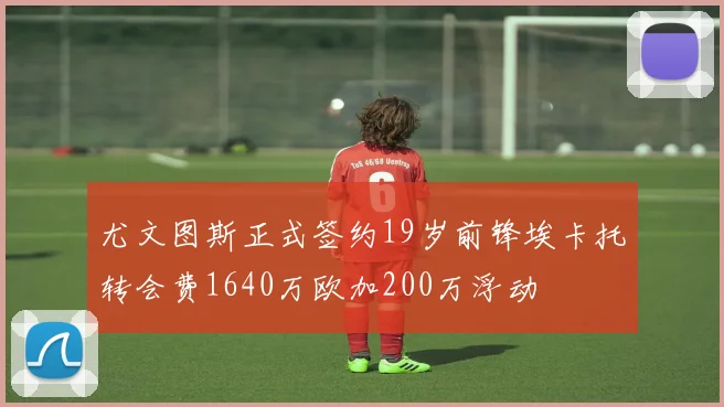 尤文图斯正式签约19岁前锋埃卡托转会费1640万欧加200万浮动