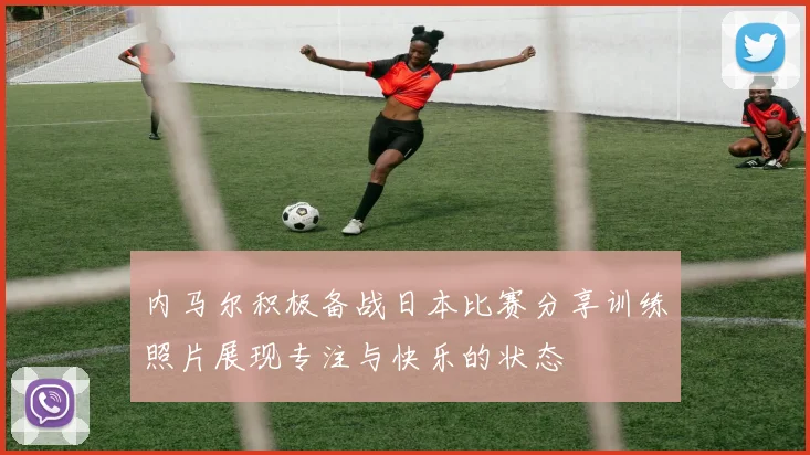 内马尔积极备战日本比赛分享训练照片展现专注与快乐的状态