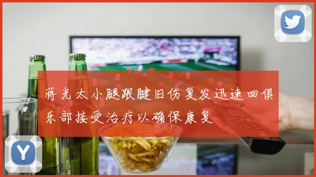 蒋光太小腿跟腱旧伤复发迅速回俱乐部接受治疗以确保康复