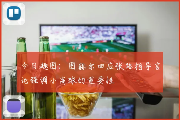 今日趣图：图赫尔回应张路指导言论强调小高球的重要性