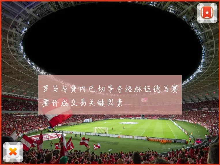 罗马与费内巴切争夺格林伍德马赛要价成交易关键因素