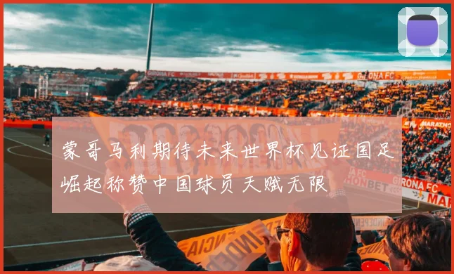 蒙哥马利期待未来世界杯见证国足崛起称赞中国球员天赋无限
