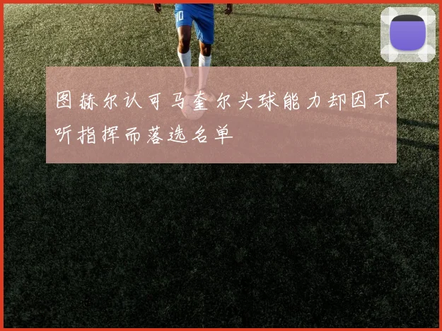 图赫尔认可马奎尔头球能力却因不听指挥而落选名单