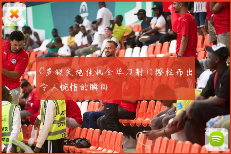 C罗错失绝佳机会单刀射门擦柱而出令人惋惜的瞬间