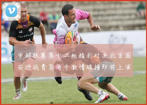 中超联赛第十二轮精彩对决北京国安迎战青岛海牛激情碰撞即将上演
