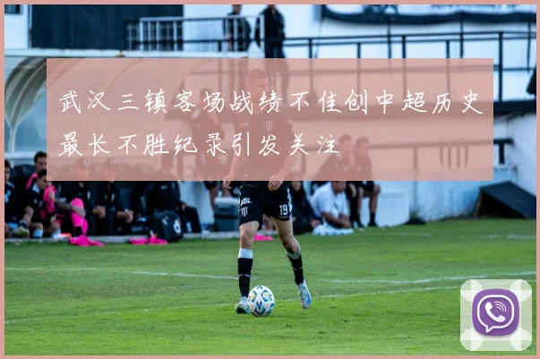 武汉三镇客场战绩不佳创中超历史最长不胜纪录引发关注