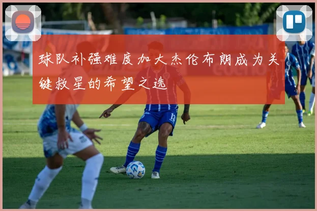 球队补强难度加大杰伦布朗成为关键救星的希望之选