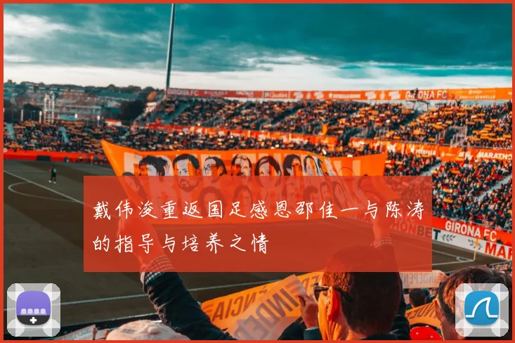 戴伟浚重返国足感恩邵佳一与陈涛的指导与培养之情