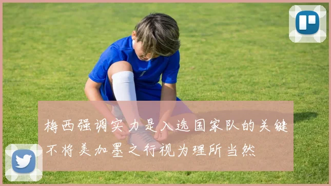 梅西强调实力是入选国家队的关键不将美加墨之行视为理所当然