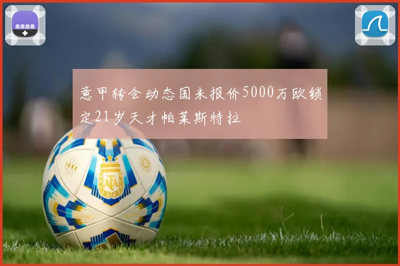 意甲转会动态国米报价5000万欧锁定21岁天才帕莱斯特拉