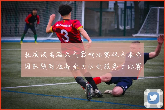 杜埃谈高温天气影响比赛双方表示团队随时准备全力以赴服务于比赛