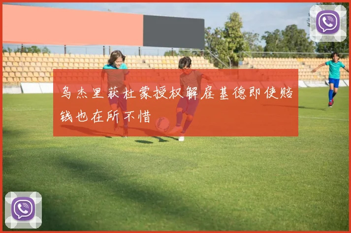 乌杰里获杜蒙授权解雇基德即使赔钱也在所不惜