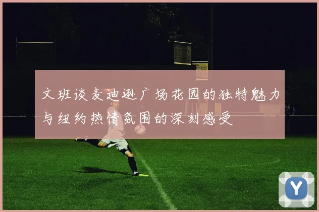 文班谈麦迪逊广场花园的独特魅力与纽约热情氛围的深刻感受