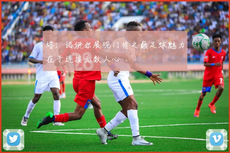 塔：诺伊尔展现门将之巅足球魅力在于连接无数人心