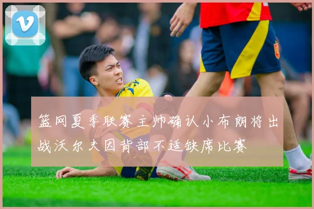 篮网夏季联赛主帅确认小布朗将出战沃尔夫因背部不适缺席比赛