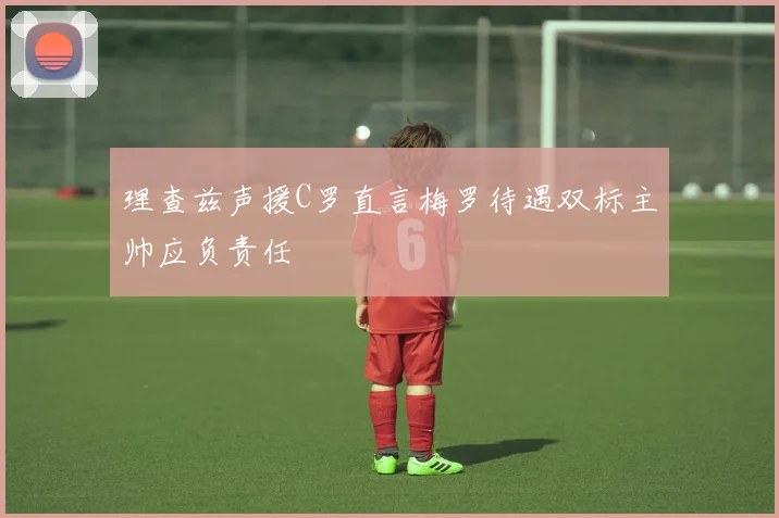 理查兹声援C罗直言梅罗待遇双标主帅应负责任