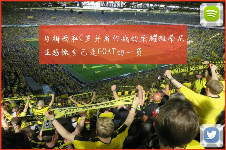 与梅西和C罗并肩作战的荣耀维蒂尼亚感慨自己是GOAT的一员