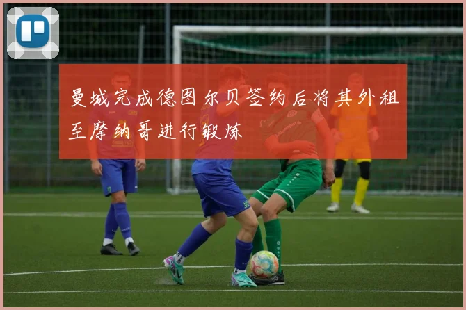 曼城完成德图尔贝签约后将其外租至摩纳哥进行锻炼