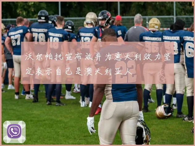 沃尔帕托宣布放弃为意大利效力坚定表示自己是澳大利亚人