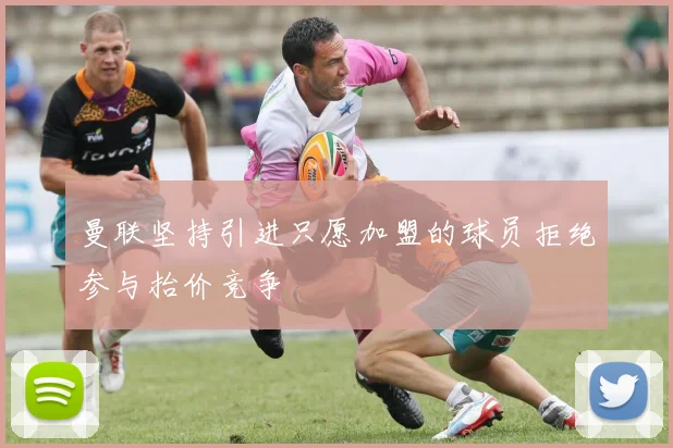 曼联坚持引进只愿加盟的球员拒绝参与抬价竞争