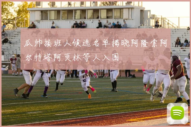 瓜帅接班人候选名单揭晓阿隆索阿尔特塔阿莫林等人入围