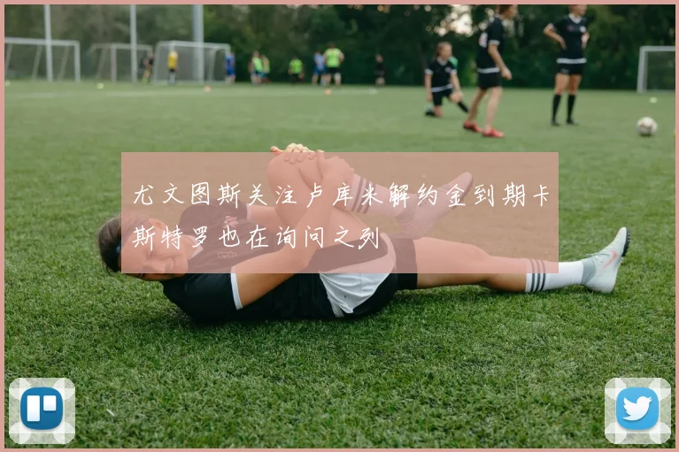 尤文图斯关注卢库米解约金到期卡斯特罗也在询问之列