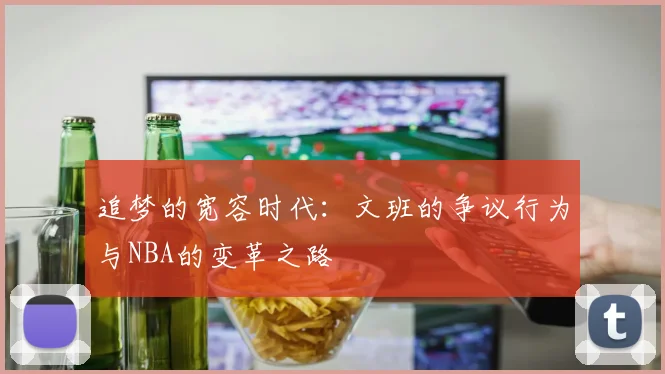 追梦的宽容时代：文班的争议行为与NBA的变革之路