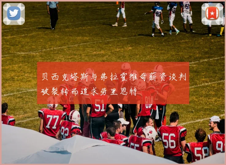 贝西克塔斯与弗拉霍维奇薪资谈判破裂转而追求劳里恩特