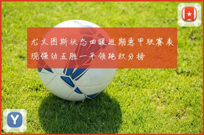 尤文图斯状态回暖近期意甲联赛表现强劲五胜一平领跑积分榜